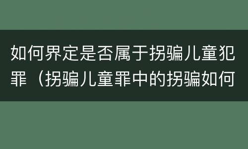 如何界定是否属于拐骗儿童犯罪（拐骗儿童罪中的拐骗如何认定）