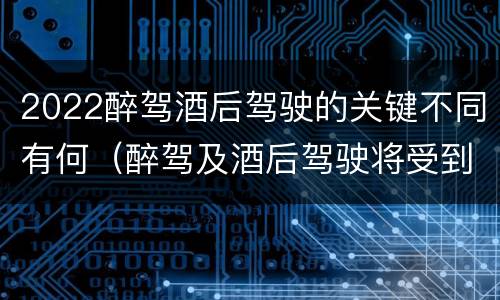 2022醉驾酒后驾驶的关键不同有何（醉驾及酒后驾驶将受到怎样的处罚）