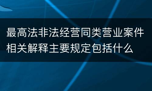 最高法非法经营同类营业案件相关解释主要规定包括什么