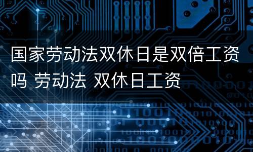 国家劳动法双休日是双倍工资吗 劳动法 双休日工资