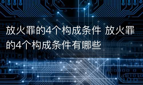 放火罪的4个构成条件 放火罪的4个构成条件有哪些