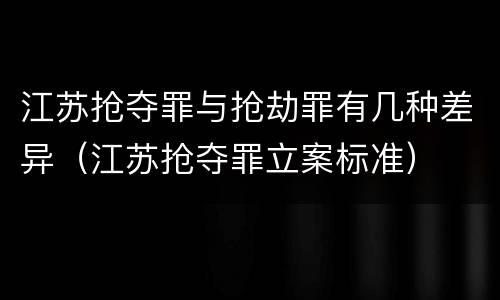 江苏抢夺罪与抢劫罪有几种差异（江苏抢夺罪立案标准）