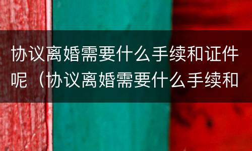 协议离婚需要什么手续和证件呢（协议离婚需要什么手续和证件呢）