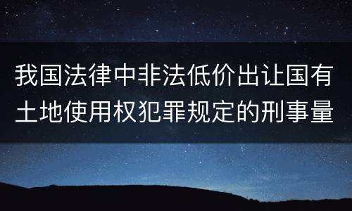 我国法律中非法低价出让国有土地使用权犯罪规定的刑事量刑的标准