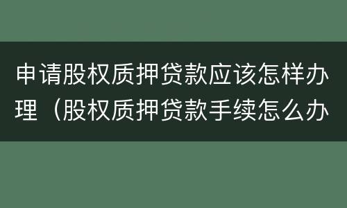申请股权质押贷款应该怎样办理(股权质押贷款手续怎么办理) 申请股权质押贷款应该怎样办理(股权质押贷款手续怎么办理)