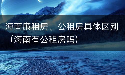 海南廉租房、公租房具体区别（海南有公租房吗）