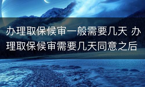 办理取保候审一般需要几天 办理取保候审需要几天同意之后要办理多久