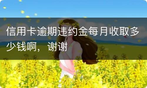 信用卡逾期违约金每月收取多少钱啊，谢谢