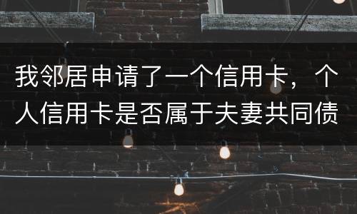 我邻居申请了一个信用卡，个人信用卡是否属于夫妻共同债务啊
