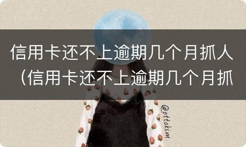 信用卡还不上逾期几个月抓人（信用卡还不上逾期几个月抓人有影响吗）