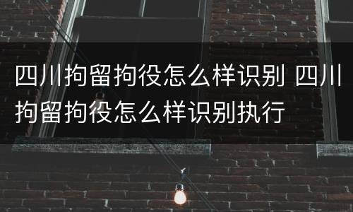 四川拘留拘役怎么样识别 四川拘留拘役怎么样识别执行