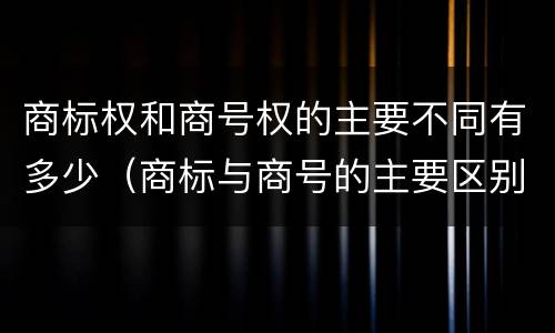 商标权和商号权的主要不同有多少（商标与商号的主要区别表现）