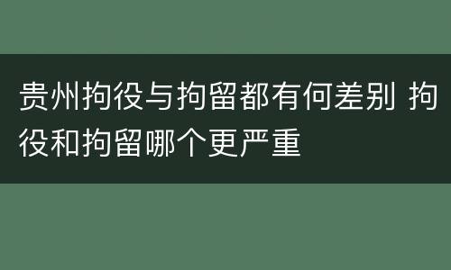 贵州拘役与拘留都有何差别 拘役和拘留哪个更严重