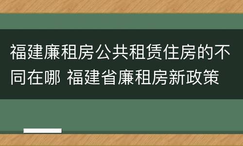 福建廉租房公共租赁住房的不同在哪 福建省廉租房新政策