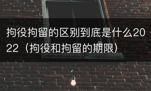 拘役拘留的区别到底是什么2022（拘役和拘留的期限）