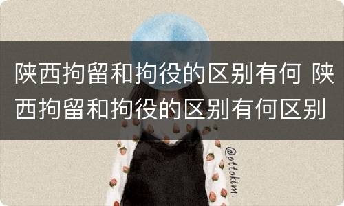 陕西拘留和拘役的区别有何 陕西拘留和拘役的区别有何区别呢