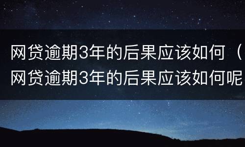网贷逾期3年的后果应该如何（网贷逾期3年的后果应该如何呢）