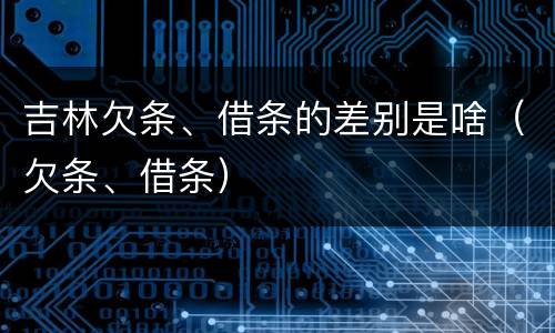 吉林欠条、借条的差别是啥（欠条、借条）