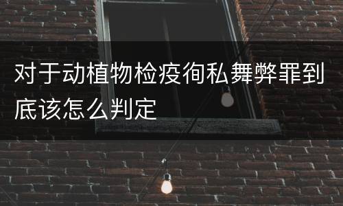 对于动植物检疫徇私舞弊罪到底该怎么判定