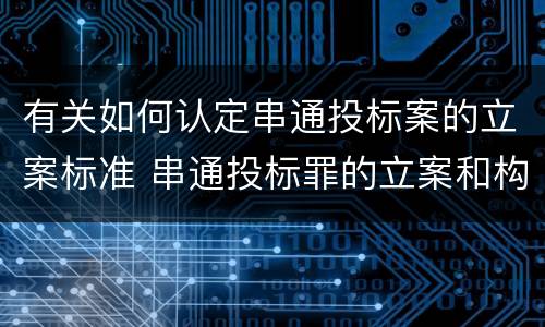 有关如何认定串通投标案的立案标准 串通投标罪的立案和构成