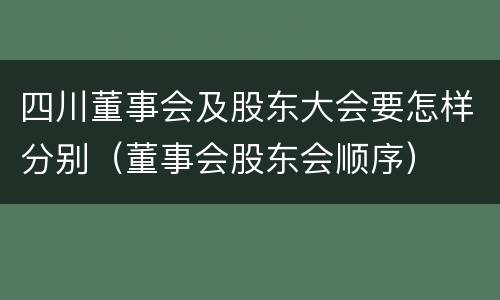四川董事会及股东大会要怎样分别（董事会股东会顺序）