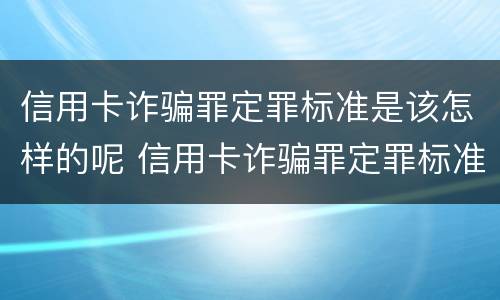 信用卡诈骗罪定罪标准是该怎样的呢 信用卡诈骗罪定罪标准是该怎样的呢知乎