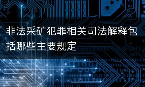 非法采矿犯罪相关司法解释包括哪些主要规定