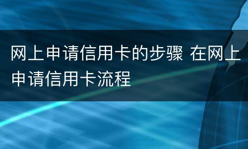 网上申请信用卡的步骤 在网上申请信用卡流程