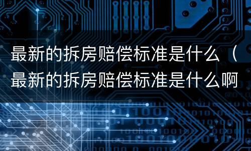 最新的拆房赔偿标准是什么（最新的拆房赔偿标准是什么啊）
