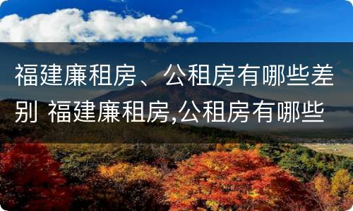 福建廉租房、公租房有哪些差别 福建廉租房,公租房有哪些差别呢