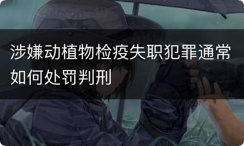 涉嫌动植物检疫失职犯罪通常如何处罚判刑