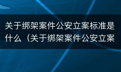 关于绑架案件公安立案标准是什么（关于绑架案件公安立案标准是什么规定）