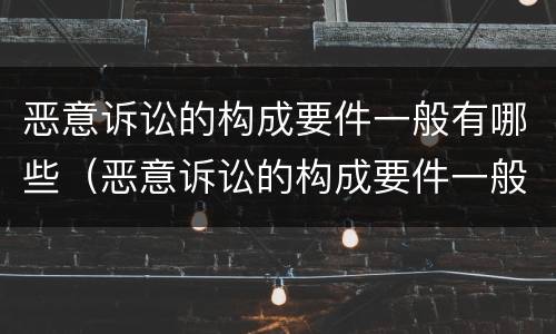 恶意诉讼的构成要件一般有哪些（恶意诉讼的构成要件一般有哪些呢）