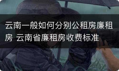 云南一般如何分别公租房廉租房 云南省廉租房收费标准