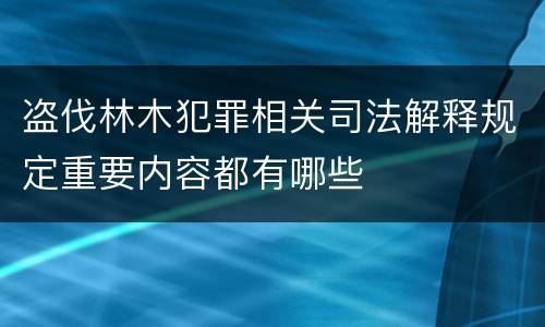 盗伐林木犯罪相关司法解释规定重要内容都有哪些