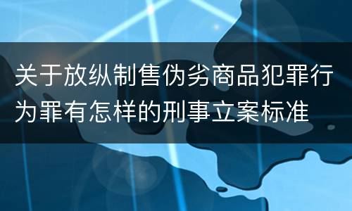 关于放纵制售伪劣商品犯罪行为罪有怎样的刑事立案标准
