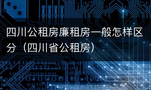 四川公租房廉租房一般怎样区分（四川省公租房）