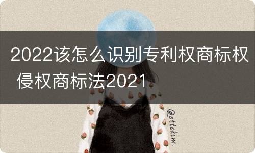 2022该怎么识别专利权商标权 侵权商标法2021