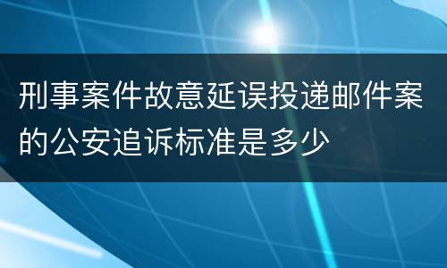刑事案件故意延误投递邮件案的公安追诉标准是多少