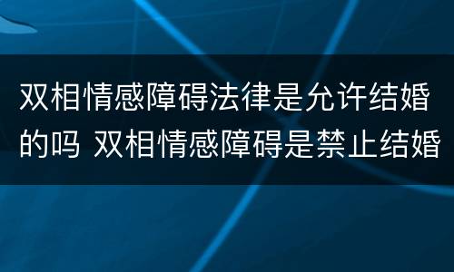 双相情感障碍法律是允许结婚的吗 双相情感障碍是禁止结婚