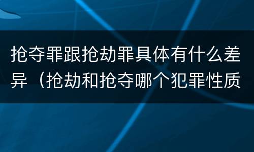 抢夺罪跟抢劫罪具体有什么差异（抢劫和抢夺哪个犯罪性质严重）