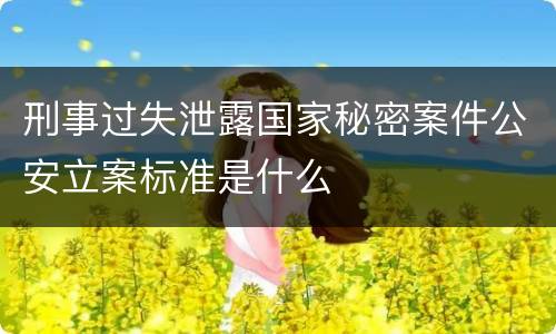 刑事过失泄露国家秘密案件公安立案标准是什么
