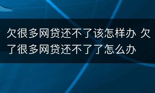 欠很多网贷还不了该怎样办 欠了很多网贷还不了了怎么办