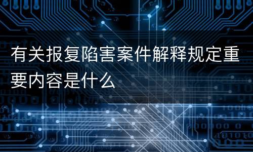有关报复陷害案件解释规定重要内容是什么