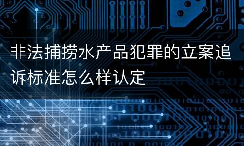 非法捕捞水产品犯罪的立案追诉标准怎么样认定