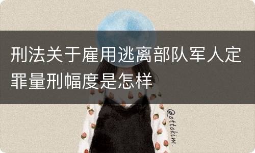刑法关于雇用逃离部队军人定罪量刑幅度是怎样