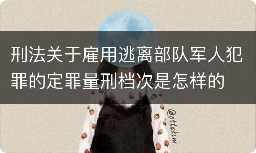刑法关于雇用逃离部队军人犯罪的定罪量刑档次是怎样的