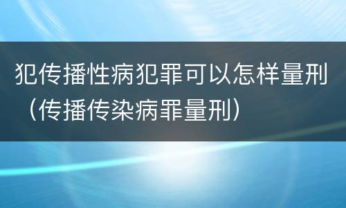 犯传播性病犯罪可以怎样量刑（传播传染病罪量刑）