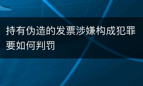 持有伪造的发票涉嫌构成犯罪要如何判罚