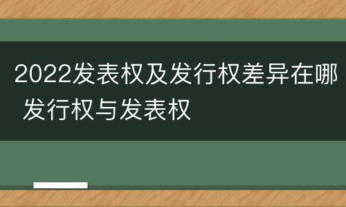 2022发表权及发行权差异在哪 发行权与发表权